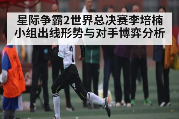星际争霸2世界总决赛李培楠小组出线形势与对手博弈分析