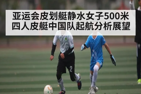 亚运会皮划艇静水女子500米四人皮艇中国队起航分析展望