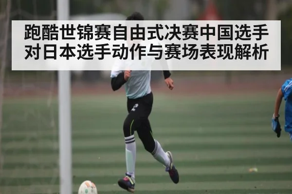 跑酷世锦赛自由式决赛中国选手对日本选手动作与赛场表现解析