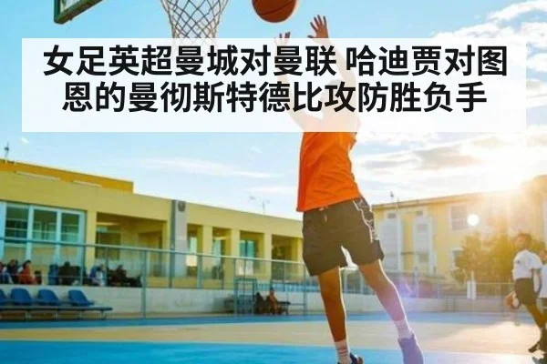 女足英超曼城对曼联 哈迪贾对图恩的曼彻斯特德比攻防胜负手