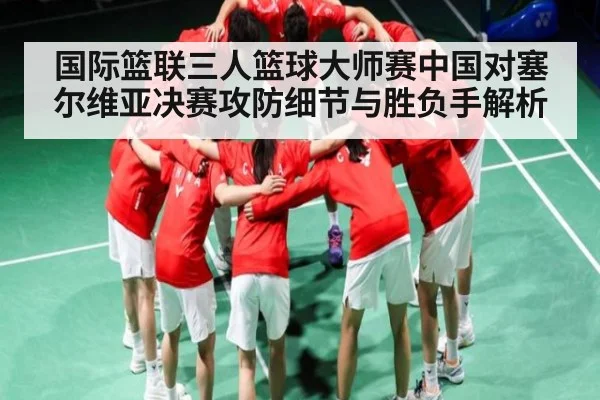 国际篮联三人篮球大师赛中国对塞尔维亚决赛攻防细节与胜负手解析